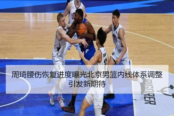 周琦腰伤恢复进度曝光北京男篮内线体系调整引发新期待（JIUYOUSPORTS）