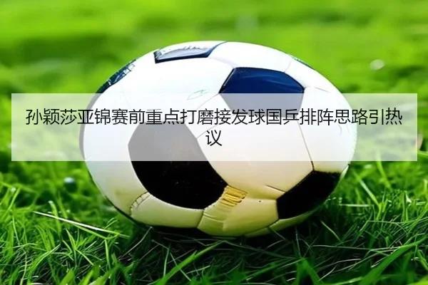 孙颖莎亚锦赛前重点打磨接发球国乒排阵思路引热议 - JIUYOUSPORTS